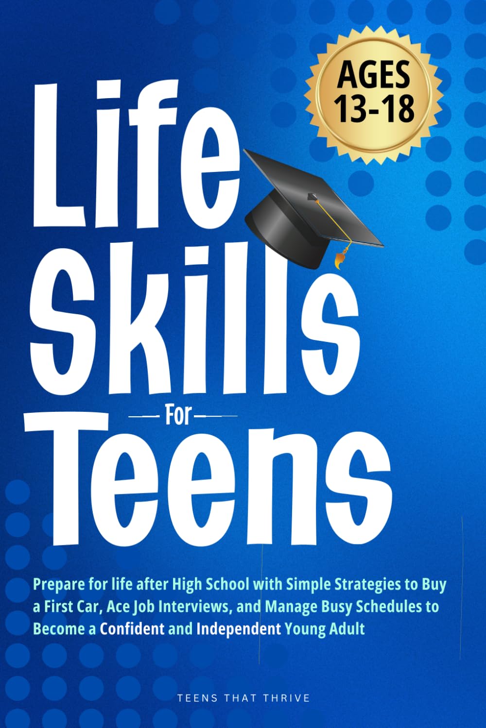 Life Skills For Teens: Prepare for life after High School with Simple Strategies to Buy a First Car, Ace Job Interviews, and Manage Busy Schedules to Become a Confident and Independent Young Adult.
